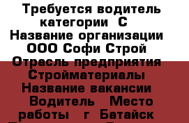 Требуется водитель категории “С“ › Название организации ­ ООО Софи-Строй › Отрасль предприятия ­ Стройматериалы › Название вакансии ­ Водитель › Место работы ­ г. Батайск › Подчинение ­ Директор › Минимальный оклад ­ 25 000 - Ростовская обл., Батайск г. Работа » Вакансии   . Ростовская обл.,Батайск г.